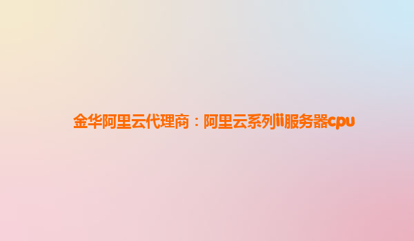 金华阿里云代理商：阿里云系列ii服务器cpu