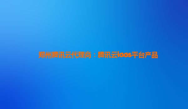 郑州腾讯云代理商：腾讯云iaas平台产品