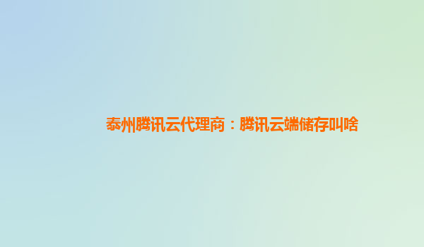 泰州腾讯云代理商：腾讯云端储存叫啥