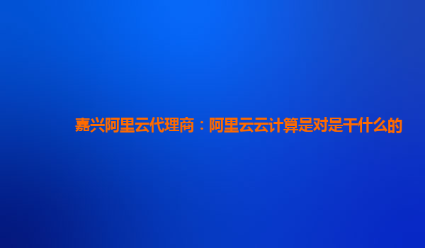 嘉兴阿里云代理商：阿里云云计算是对是干什么的