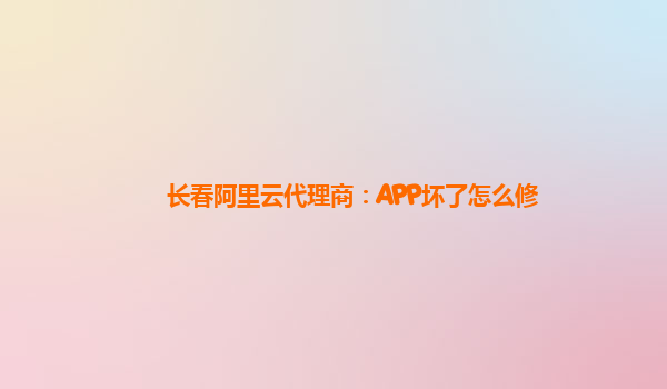 长春阿里云代理商：APP坏了怎么修