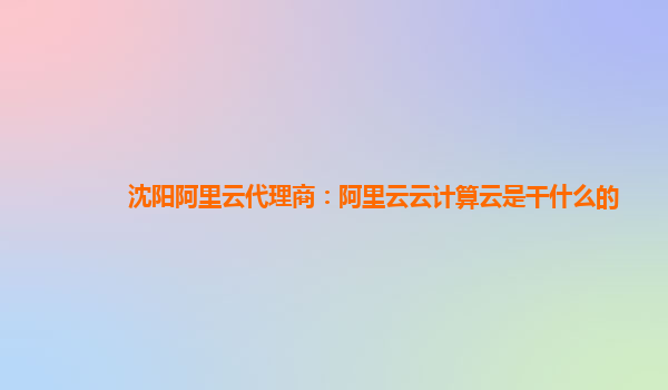 沈阳阿里云代理商：阿里云云计算云是干什么的