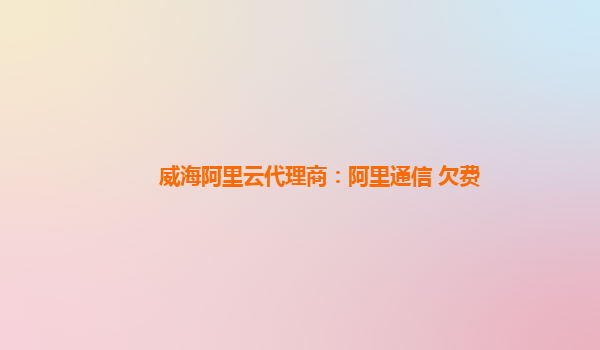 威海阿里云代理商：阿里通信 欠费