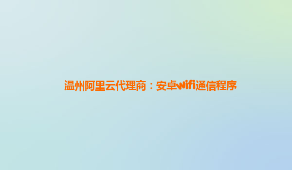 温州阿里云代理商：安卓wifi通信程序