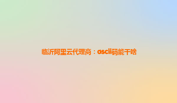 临沂阿里云代理商：ascii码能干啥