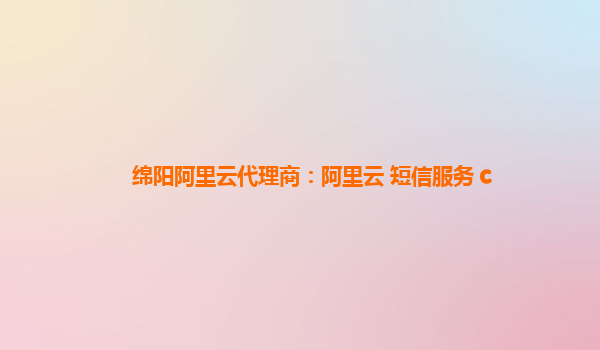 绵阳阿里云代理商：阿里云 短信服务 c