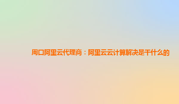 周口阿里云代理商：阿里云云计算解决是干什么的
