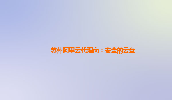 苏州阿里云代理商：安全的云盘