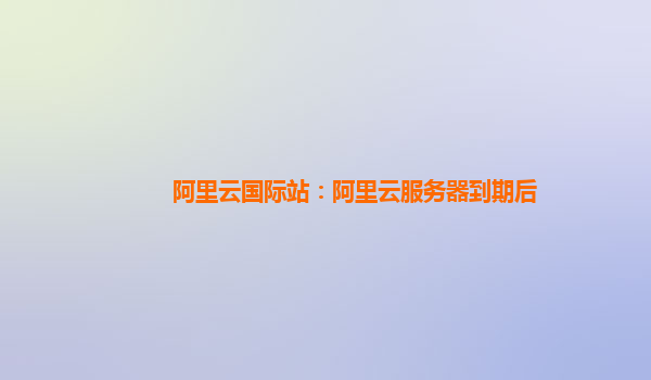 阿里云国际站：阿里云服务器到期后