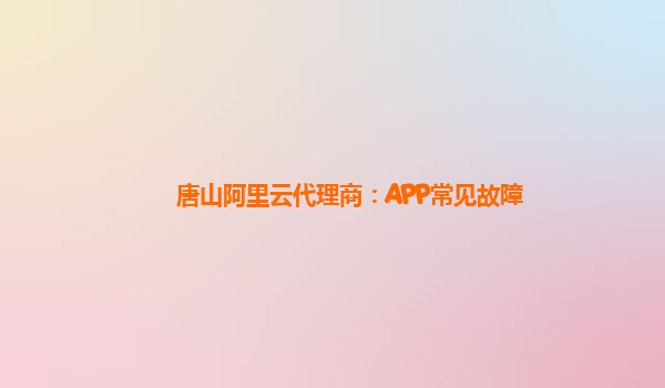 唐山阿里云代理商：APP常见故障