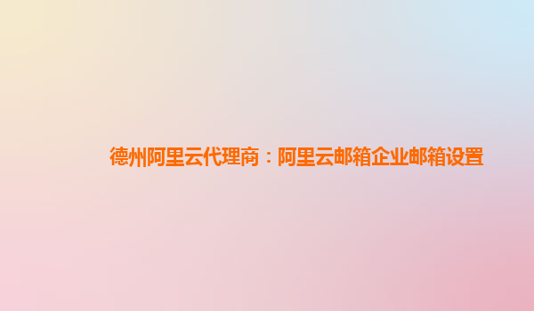 德州阿里云代理商：阿里云邮箱企业邮箱设置