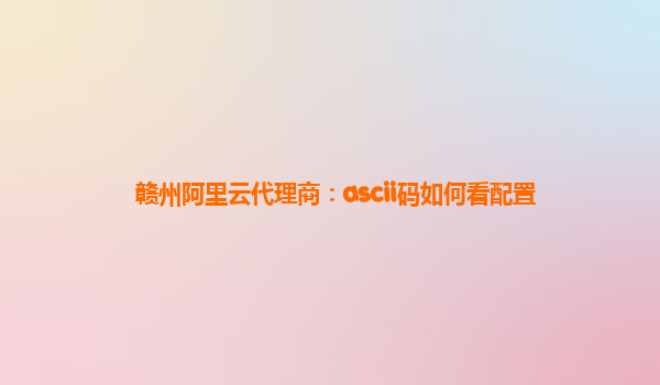 赣州阿里云代理商：ascii码如何看配置