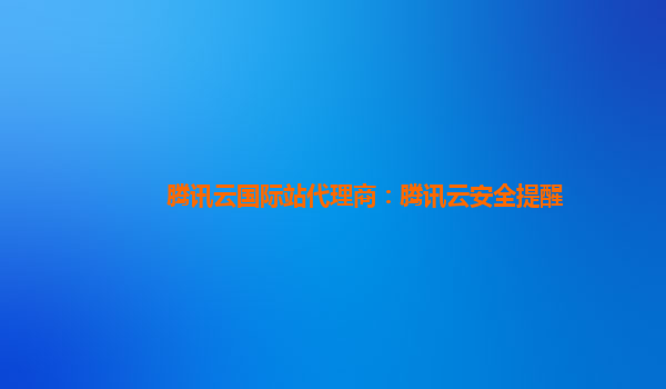 腾讯云国际站代理商：腾讯云安全提醒