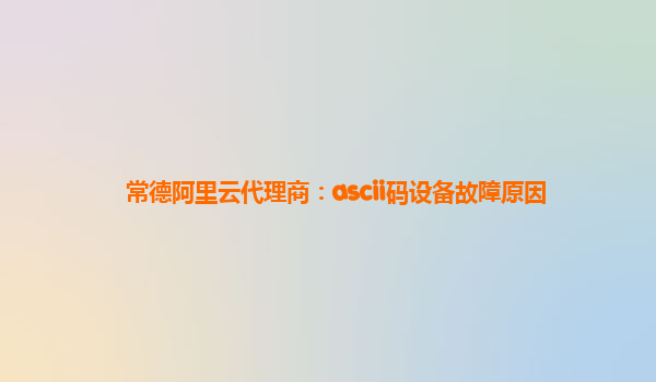 常德阿里云代理商：ascii码设备故障原因
