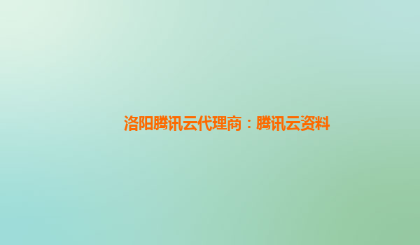 洛阳腾讯云代理商：腾讯云资料