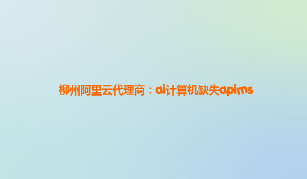柳州阿里云代理商：ai计算机缺失apims