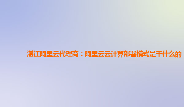 湛江阿里云代理商：阿里云云计算部署模式是干什么的