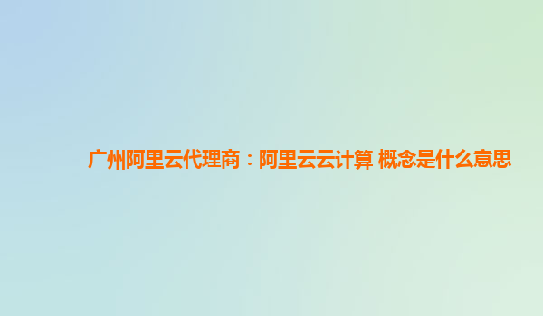 广州阿里云代理商：阿里云云计算 概念是什么意思