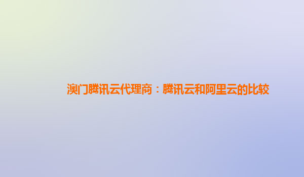 澳门腾讯云代理商：腾讯云和阿里云的比较