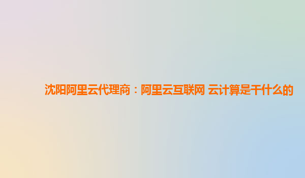 沈阳阿里云代理商：阿里云互联网 云计算是干什么的
