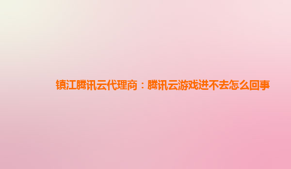 镇江腾讯云代理商：腾讯云游戏进不去怎么回事