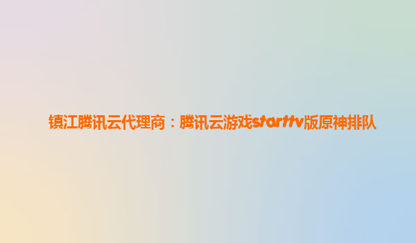 镇江腾讯云代理商：腾讯云游戏starttv版原神排队