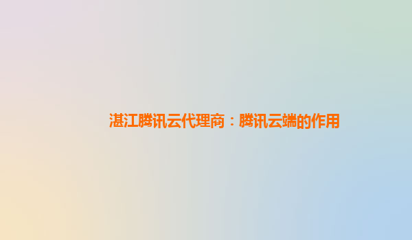湛江腾讯云代理商：腾讯云端的作用