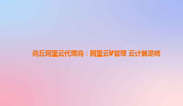 商丘阿里云代理商：阿里云it管理 云计算是啥