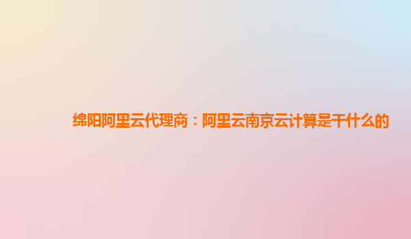 绵阳阿里云代理商：阿里云南京云计算是干什么的