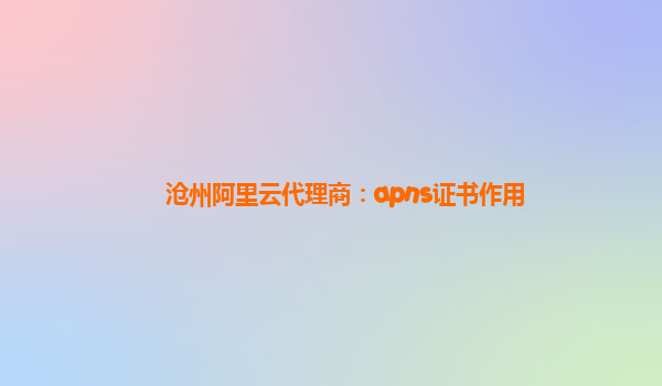 沧州阿里云代理商：apns证书作用