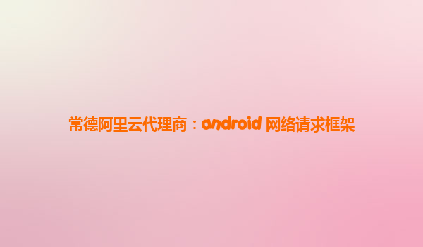 常德阿里云代理商：android 网络请求框架