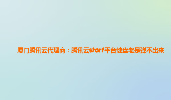 厦门腾讯云代理商：腾讯云start平台键盘老是弹不出来