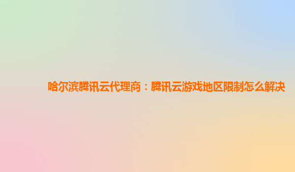 哈尔滨腾讯云代理商：腾讯云游戏地区限制怎么解决