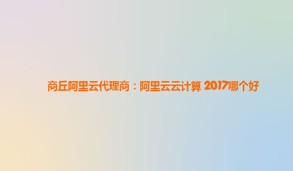 商丘阿里云代理商：阿里云云计算 2017哪个好