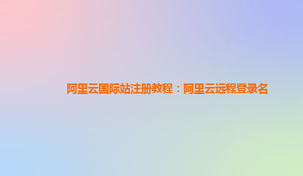 阿里云国际站注册教程：阿里云远程登录名