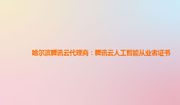 哈尔滨腾讯云代理商：腾讯云人工智能从业者证书