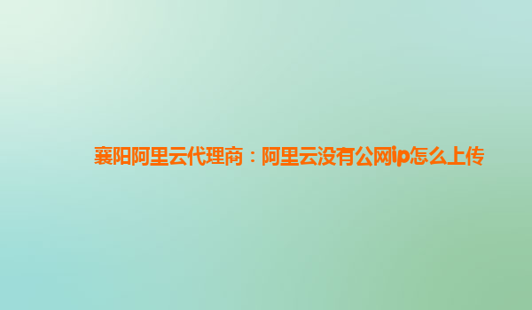襄阳阿里云代理商：阿里云没有公网ip怎么上传