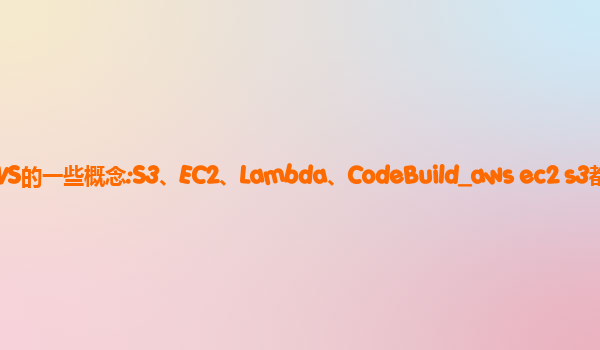 亚马逊云代理商：AWS的一些概念:S3、EC2、Lambda、CodeBuild_aws ec2 s3都是哪些？