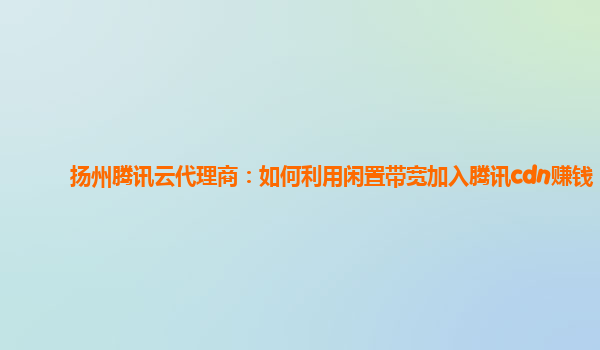 扬州腾讯云代理商：如何利用闲置带宽加入腾讯cdn赚钱
