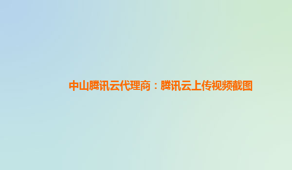 中山腾讯云代理商：腾讯云上传视频截图