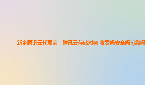 新乡腾讯云代理商：腾讯云存储对象 收费吗安全吗可靠吗