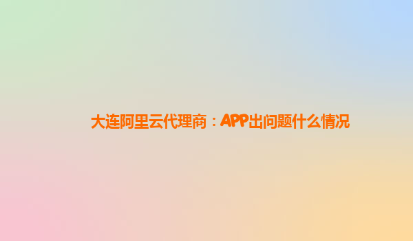 大连阿里云代理商：APP出问题什么情况