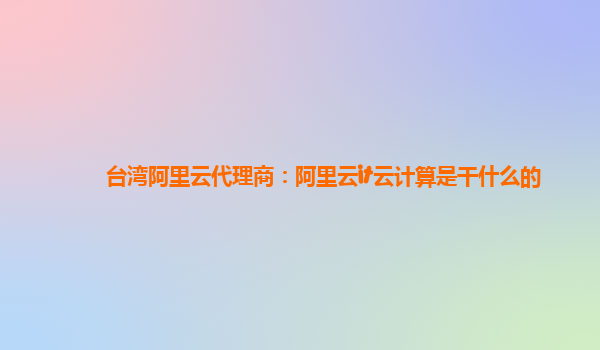 台湾阿里云代理商：阿里云it云计算是干什么的