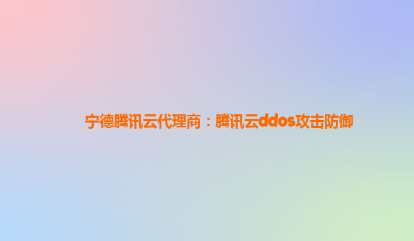 宁德腾讯云代理商：腾讯云ddos攻击防御