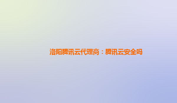洛阳腾讯云代理商：腾讯云安全吗