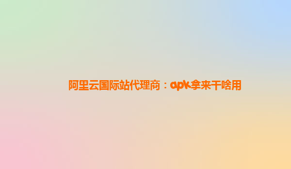 阿里云国际站代理商：apk拿来干啥用