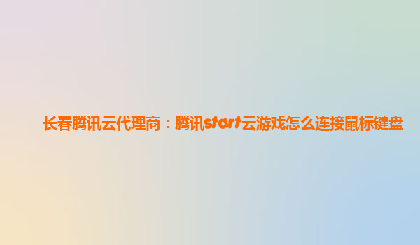 长春腾讯云代理商：腾讯start云游戏怎么连接鼠标键盘