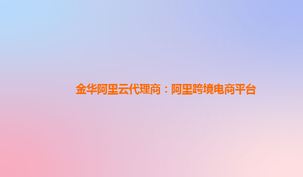金华阿里云代理商：阿里跨境电商平台