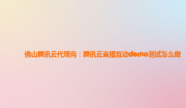 佛山腾讯云代理商：腾讯云直播互动demo测试怎么做