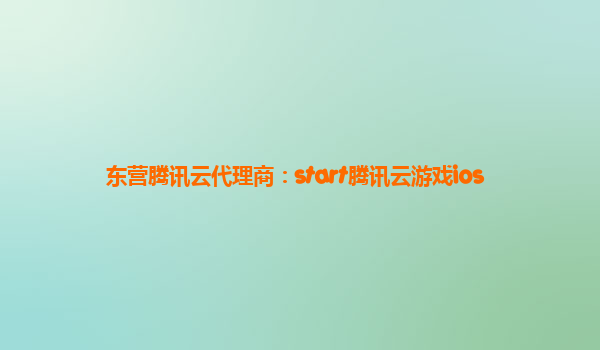 东营腾讯云代理商：start腾讯云游戏ios